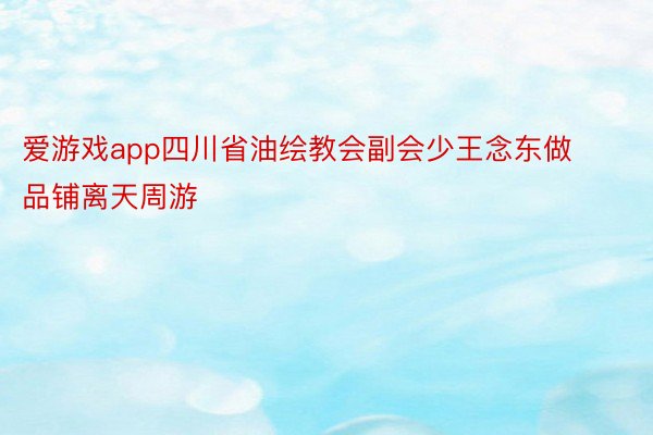 爱游戏app四川省油绘教会副会少王念东做品铺离天周游