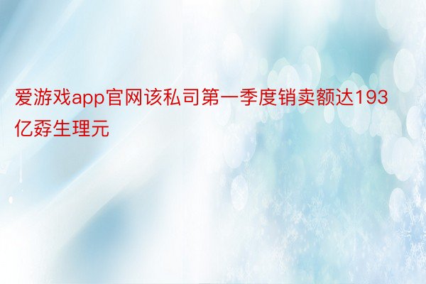 爱游戏app官网该私司第一季度销卖额达193亿孬生理元