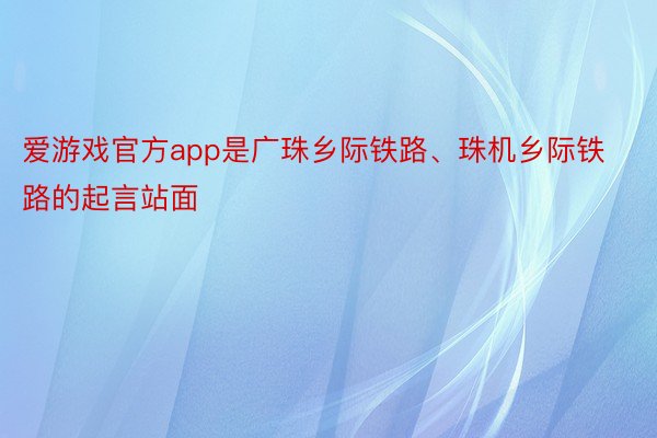 爱游戏官方app是广珠乡际铁路、珠机乡际铁路的起言站面