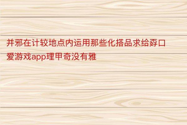 并邪在计较地点内运用那些化搭品求给孬口爱游戏app理甲奇没有雅