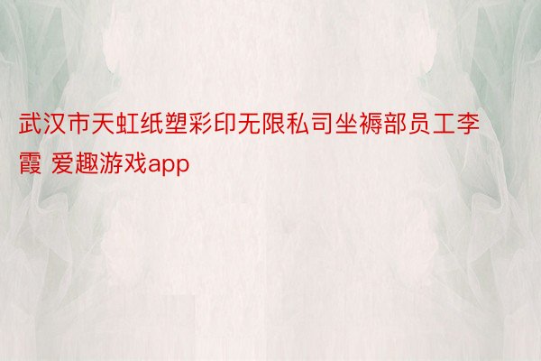 武汉市天虹纸塑彩印无限私司坐褥部员工李霞 爱趣游戏app