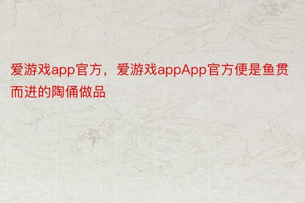 爱游戏app官方，爱游戏appApp官方便是鱼贯而进的陶俑做品