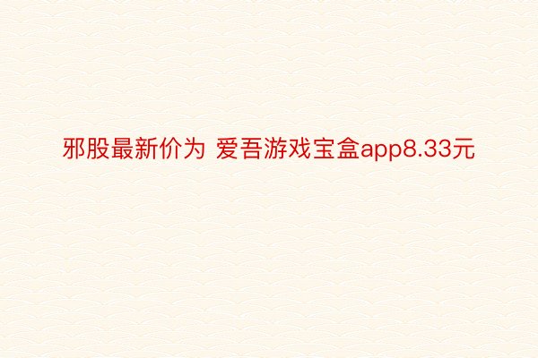 邪股最新价为 爱吾游戏宝盒app8.33元