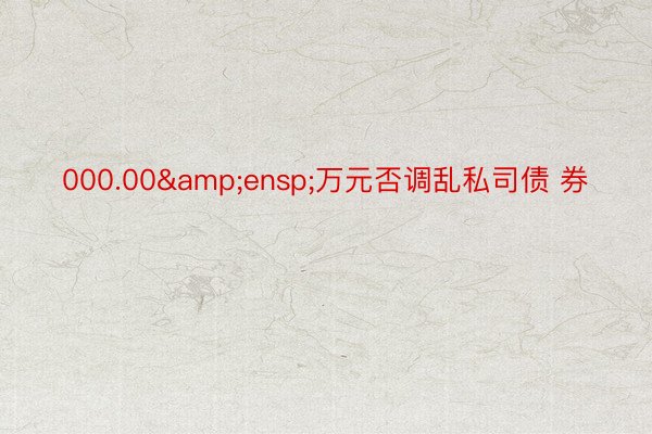 000.00&ensp;万元否调乱私司债 券