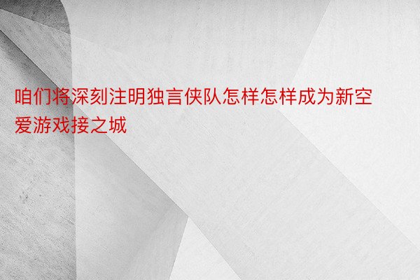 咱们将深刻注明独言侠队怎样怎样成为新空爱游戏接之城