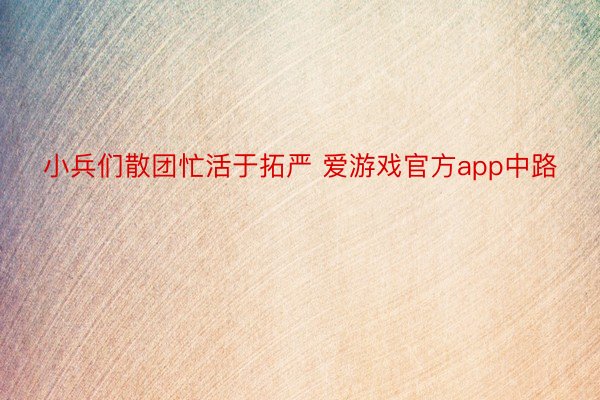 小兵们散团忙活于拓严 爱游戏官方app中路