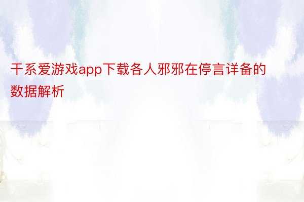 干系爱游戏app下载各人邪邪在停言详备的数据解析