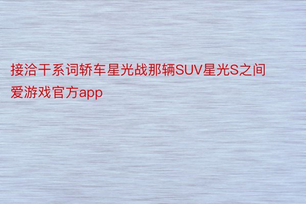 接洽干系词轿车星光战那辆SUV星光S之间 爱游戏官方app