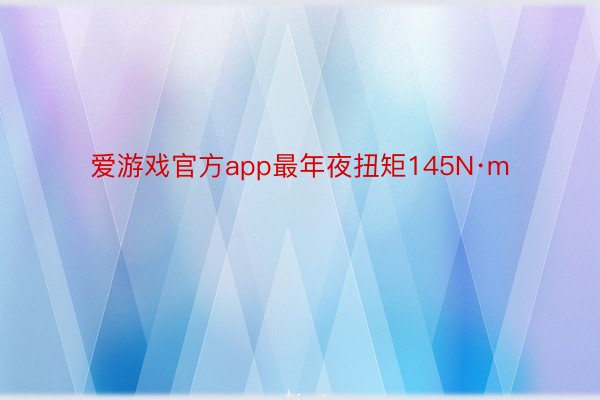 爱游戏官方app最年夜扭矩145N·m