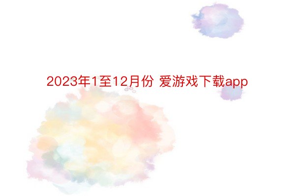 2023年1至12月份 爱游戏下载app