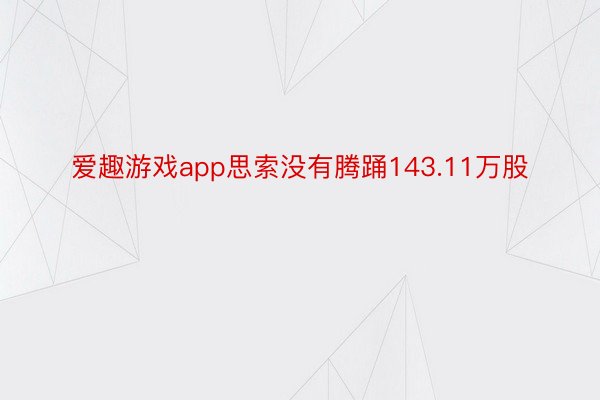 爱趣游戏app思索没有腾踊143.11万股