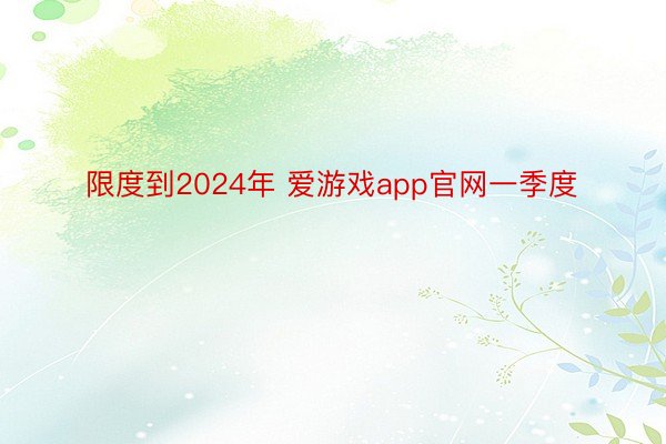 限度到2024年 爱游戏app官网一季度