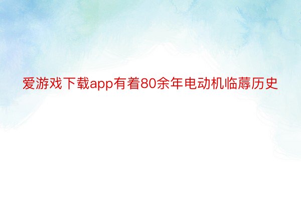 爱游戏下载app有着80余年电动机临蓐历史