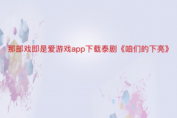 那部戏即是爱游戏app下载泰剧《咱们的下亮》