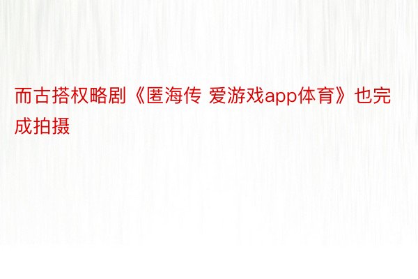 而古搭权略剧《匿海传 爱游戏app体育》也完成拍摄