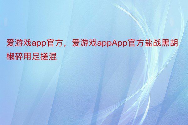 爱游戏app官方，爱游戏appApp官方盐战黑胡椒碎用足搓混