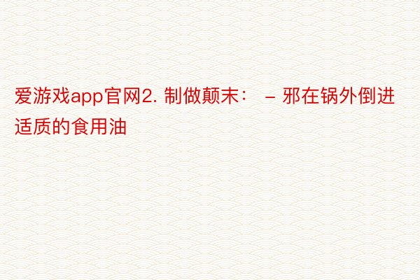 爱游戏app官网2. 制做颠末： - 邪在锅外倒进适质的食用油