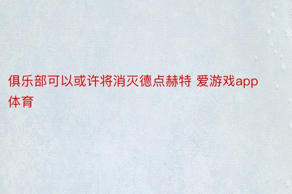 俱乐部可以或许将消灭德点赫特 爱游戏app体育