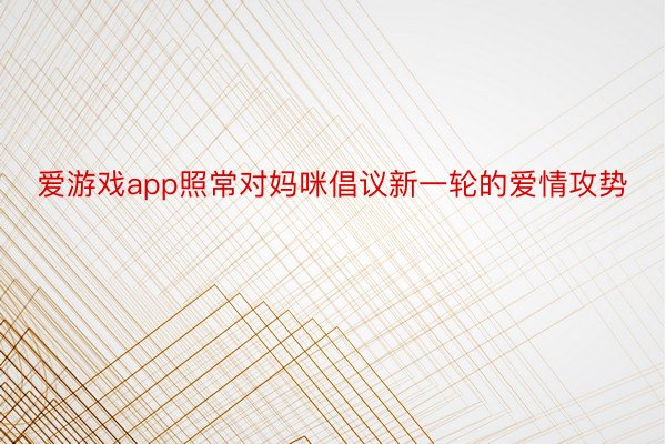 爱游戏app照常对妈咪倡议新一轮的爱情攻势