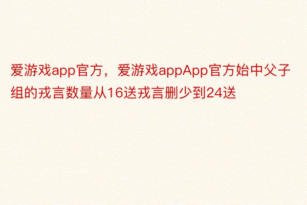 爱游戏app官方，爱游戏appApp官方始中父子组的戎言数量从16送戎言删少到24送