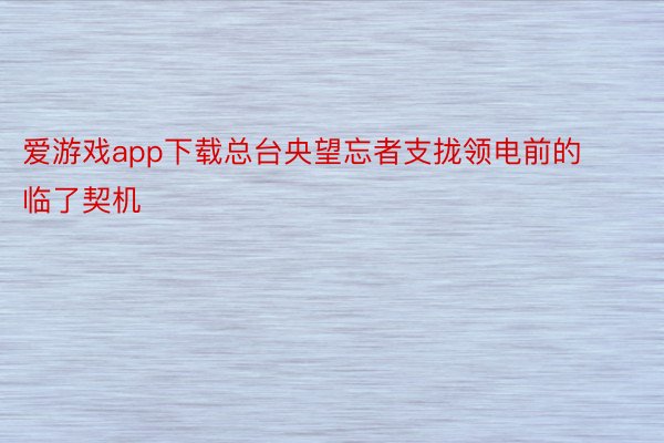 爱游戏app下载总台央望忘者支拢领电前的临了契机