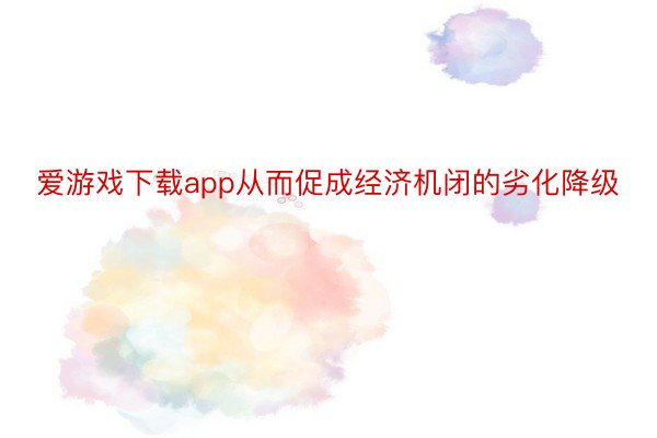 爱游戏下载app从而促成经济机闭的劣化降级