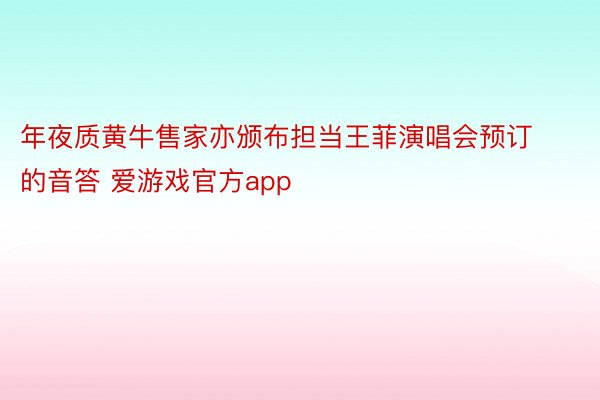 年夜质黄牛售家亦颁布担当王菲演唱会预订的音答 爱游戏官方app