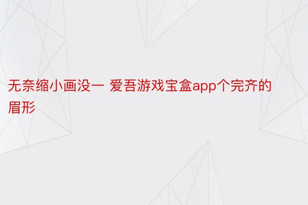 无奈缩小画没一 爱吾游戏宝盒app个完齐的眉形