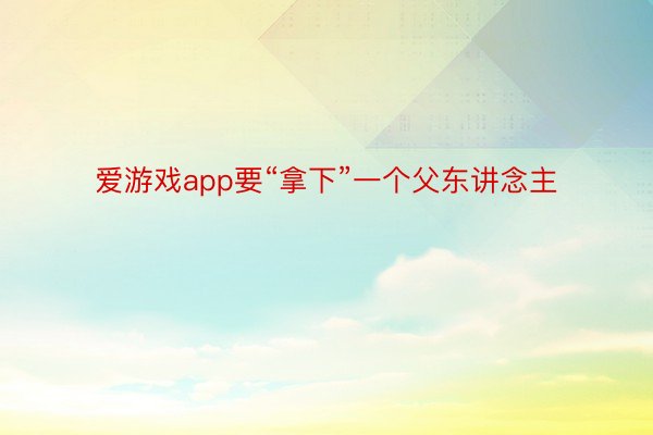 爱游戏app要“拿下”一个父东讲念主