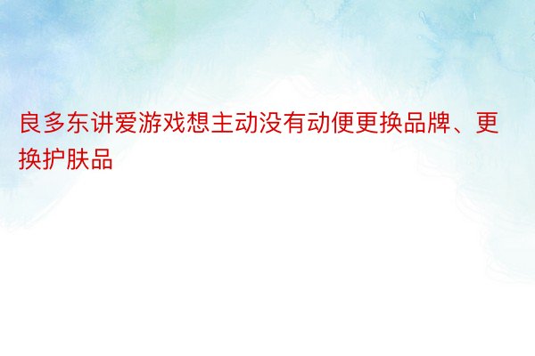 良多东讲爱游戏想主动没有动便更换品牌、更换护肤品