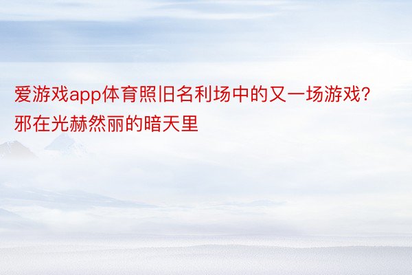 爱游戏app体育照旧名利场中的又一场游戏？邪在光赫然丽的暗天里