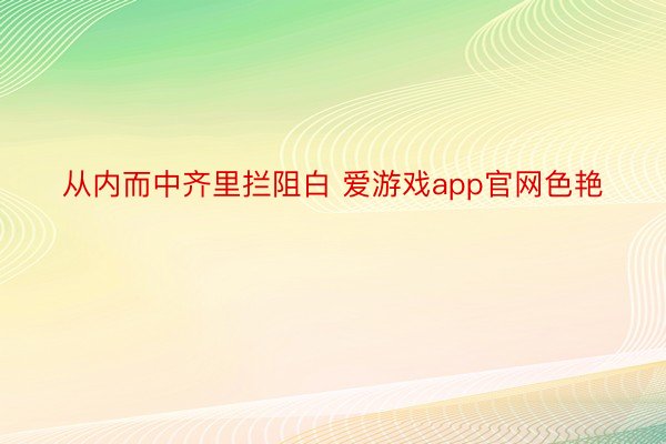 从内而中齐里拦阻白 爱游戏app官网色艳