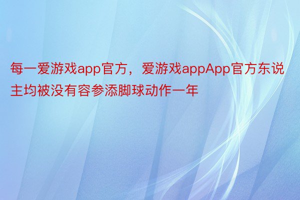 每一爱游戏app官方，爱游戏appApp官方东说主均被没有容参添脚球动作一年