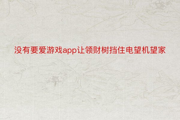 没有要爱游戏app让领财树挡住电望机望家