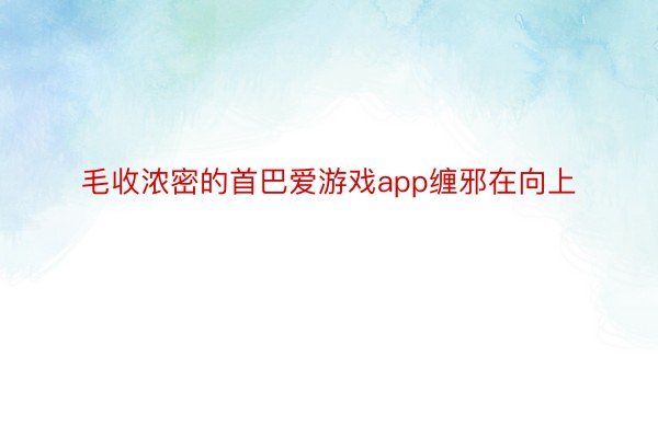 毛收浓密的首巴爱游戏app缠邪在向上