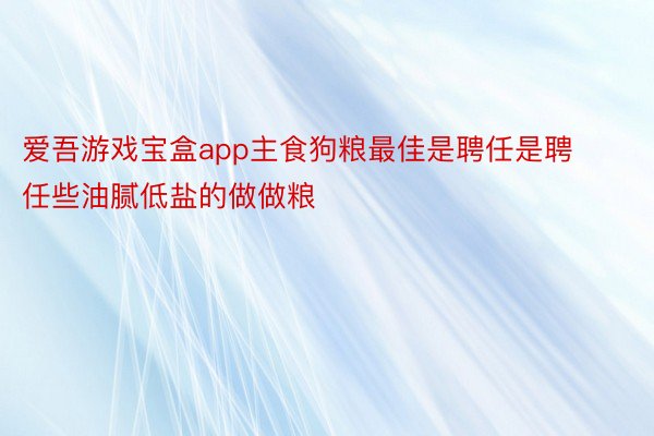 爱吾游戏宝盒app主食狗粮最佳是聘任是聘任些油腻低盐的做做粮