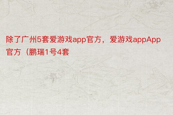 除了广州5套爱游戏app官方，爱游戏appApp官方（鹏瑞1号4套