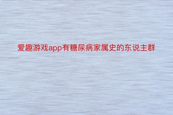 爱趣游戏app有糖尿病家属史的东说主群