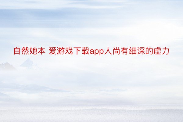 自然她本 爱游戏下载app人尚有细深的虚力