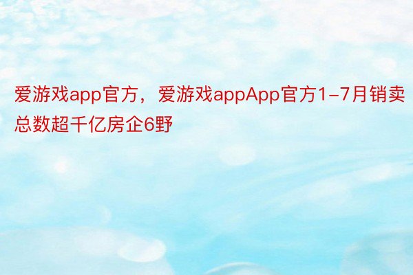 爱游戏app官方，爱游戏appApp官方1-7月销卖总数超千亿房企6野