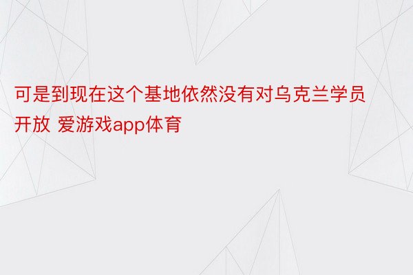 可是到现在这个基地依然没有对乌克兰学员开放 爱游戏app体育