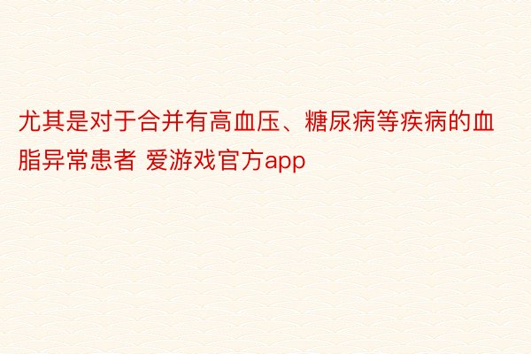 尤其是对于合并有高血压、糖尿病等疾病的血脂异常患者 爱游戏官方app