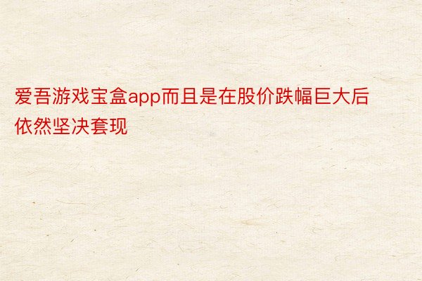 爱吾游戏宝盒app而且是在股价跌幅巨大后依然坚决套现