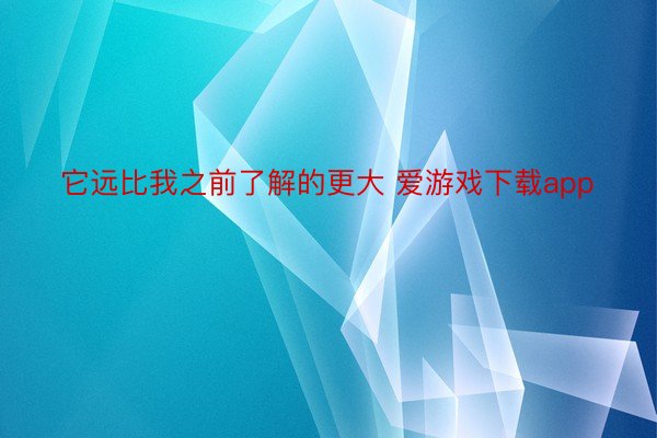 它远比我之前了解的更大 爱游戏下载app