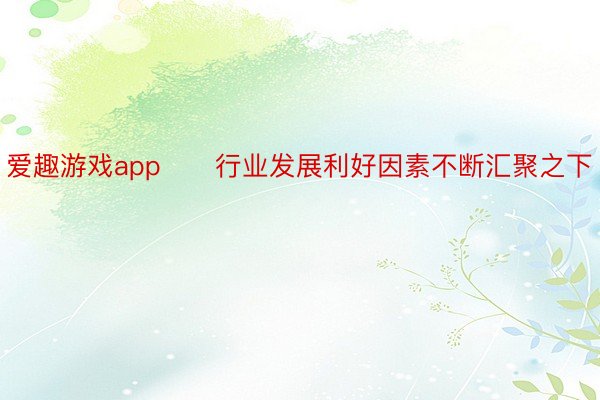 爱趣游戏app　　行业发展利好因素不断汇聚之下