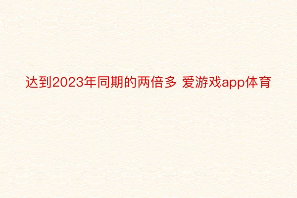 达到2023年同期的两倍多 爱游戏app体育