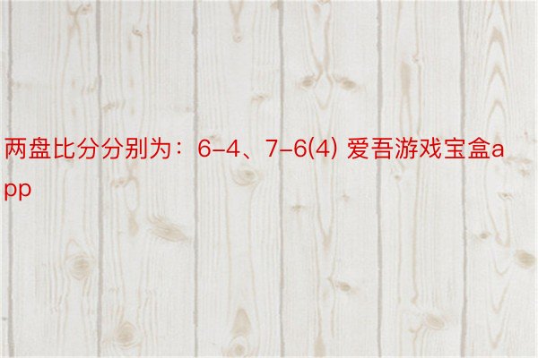 两盘比分分别为：6-4、7-6(4) 爱吾游戏宝盒app