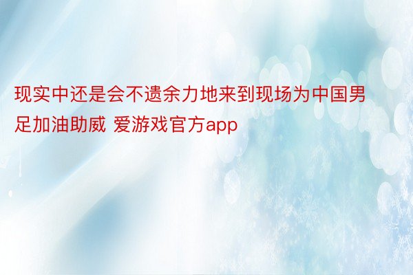 现实中还是会不遗余力地来到现场为中国男足加油助威 爱游戏官方app