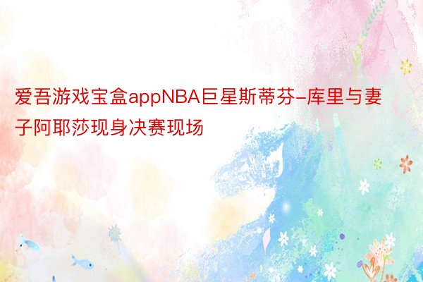 爱吾游戏宝盒appNBA巨星斯蒂芬-库里与妻子阿耶莎现身决赛现场