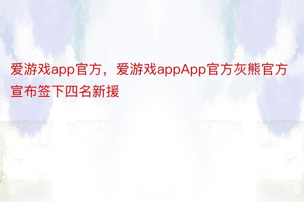 爱游戏app官方，爱游戏appApp官方灰熊官方宣布签下四名新援